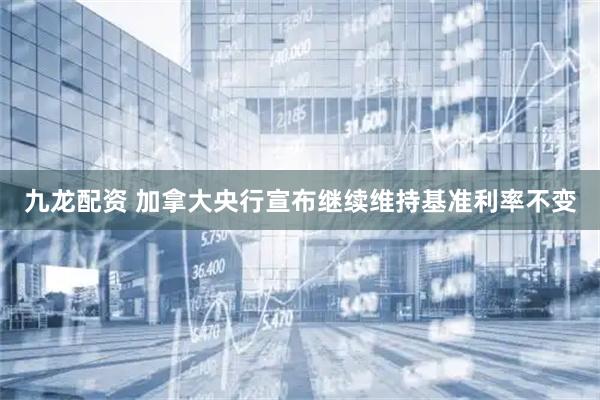 九龙配资 加拿大央行宣布继续维持基准利率不变