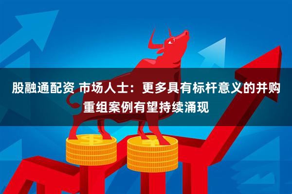 股融通配资 市场人士：更多具有标杆意义的并购重组案例有望持续涌现