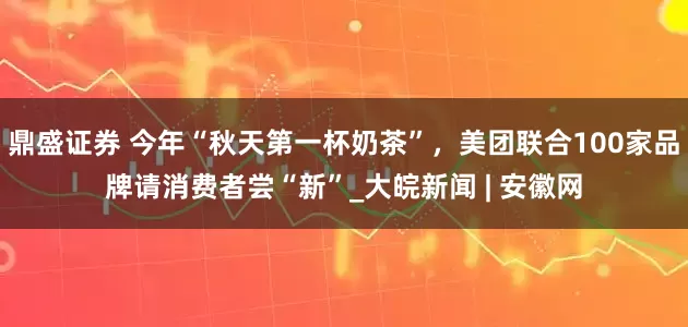 鼎盛证券 今年“秋天第一杯奶茶”，美团联合100家品牌请消费者尝“新”_大皖新闻 | 安徽网