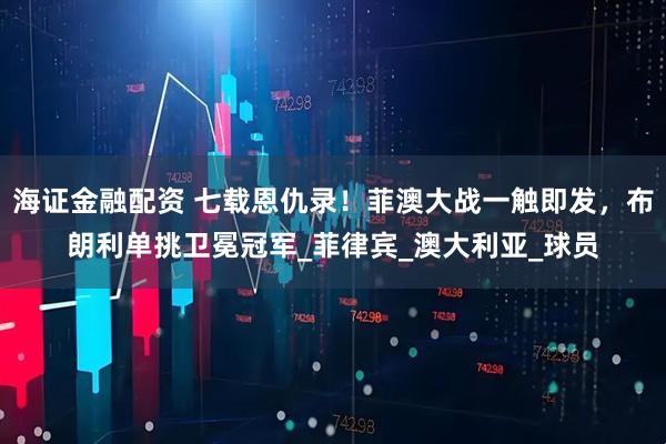 海证金融配资 七载恩仇录！菲澳大战一触即发，布朗利单挑卫冕冠军_菲律宾_澳大利亚_球员