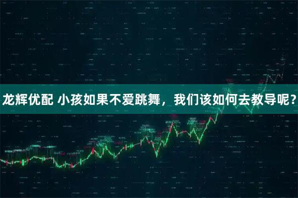 龙辉优配 小孩如果不爱跳舞，我们该如何去教导呢？