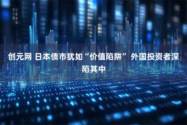 创元网 日本债市犹如“价值陷阱” 外国投资者深陷其中