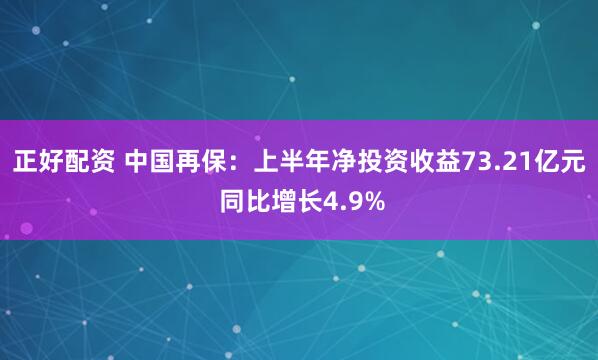 正好配资 中国再保：上半年净投资收益73.21亿元 同比增长4.9%
