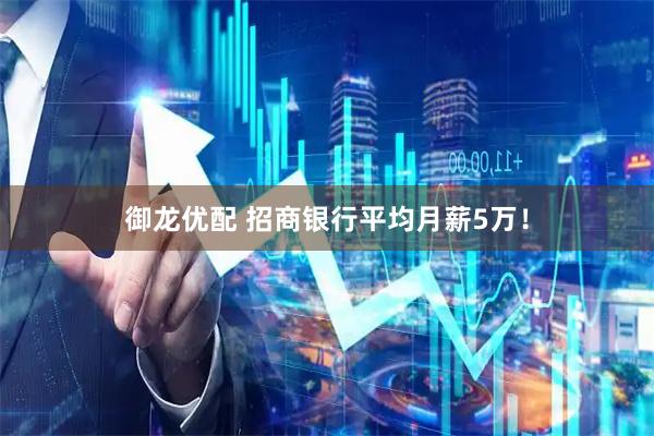 御龙优配 招商银行平均月薪5万！