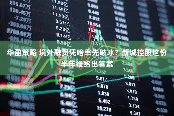 华盈策略 境外融资凭啥率先破冰?新城控股这份半年报给出答案