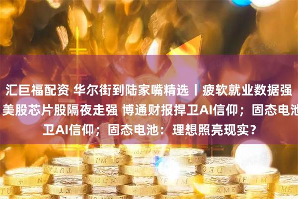 汇巨福配资 华尔街到陆家嘴精选丨疲软就业数据强化联储降息理由;美股芯片股隔夜走强 博通财报捍卫AI信仰;固态电池:理想照亮现实?