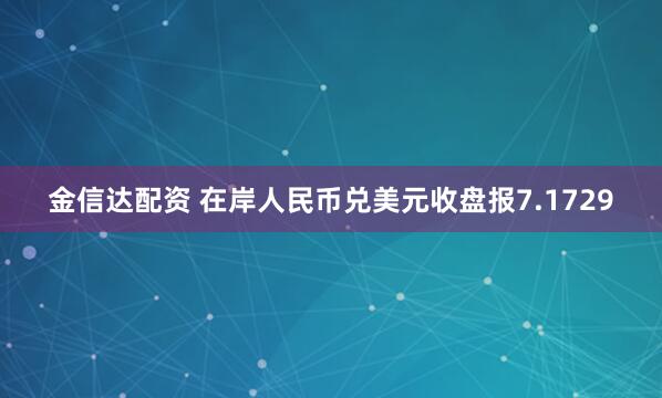 金信达配资 在岸人民币兑美元收盘报7.1729