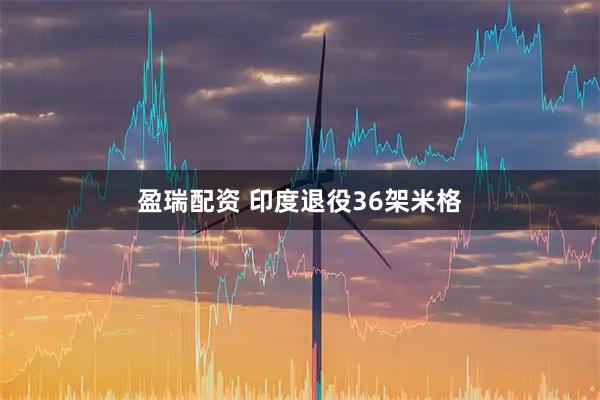 盈瑞配资 印度退役36架米格