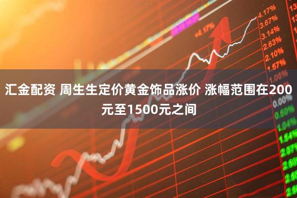 汇金配资 周生生定价黄金饰品涨价 涨幅范围在200元至1500元之间