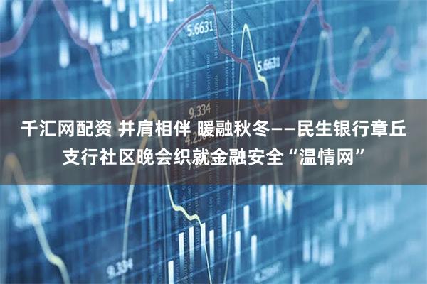 千汇网配资 并肩相伴 暖融秋冬——民生银行章丘支行社区晚会织就金融安全“温情网”