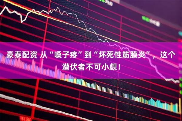 豪泰配资 从“嗓子疼”到“坏死性筋膜炎”，这个潜伏者不可小觑！