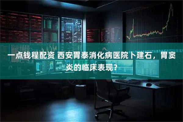 一点钱程配资 西安胃泰消化病医院卜建石，胃窦炎的临床表现？